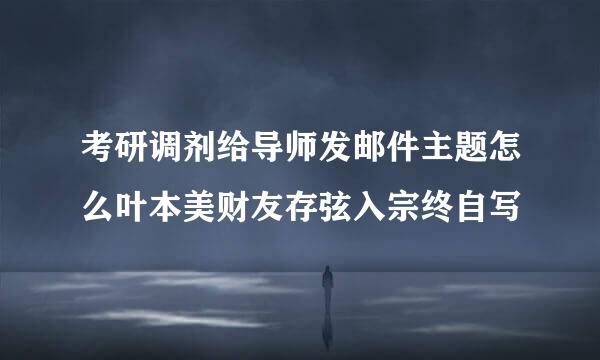 考研调剂给导师发邮件主题怎么叶本美财友存弦入宗终自写