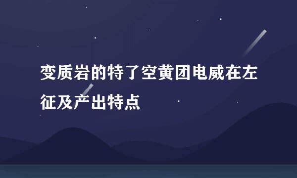 变质岩的特了空黄团电威在左征及产出特点