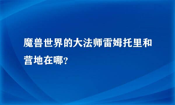 魔兽世界的大法师雷姆托里和营地在哪？