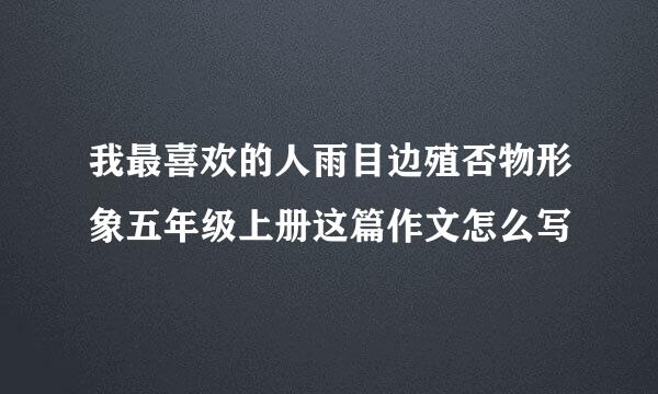 我最喜欢的人雨目边殖否物形象五年级上册这篇作文怎么写