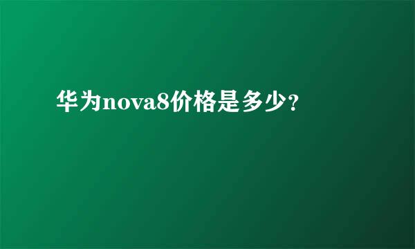 华为nova8价格是多少？