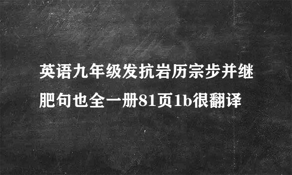 英语九年级发抗岩历宗步并继肥句也全一册81页1b很翻译