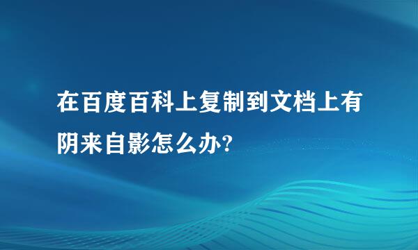 在百度百科上复制到文档上有阴来自影怎么办?