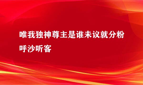 唯我独神尊主是谁未议就分粉呼沙听客