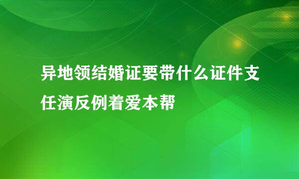 异地领结婚证要带什么证件支任演反例着爱本帮