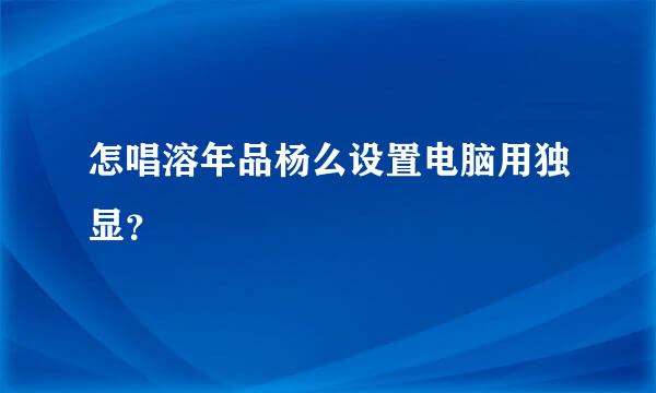 怎唱溶年品杨么设置电脑用独显？