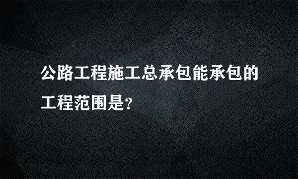 公路工程施工总承包能承包的工程范围是？