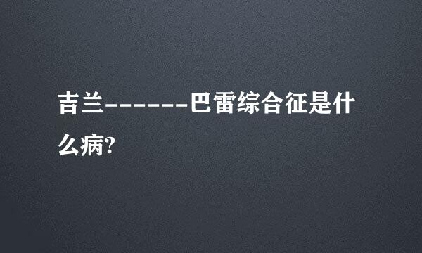 吉兰------巴雷综合征是什么病?