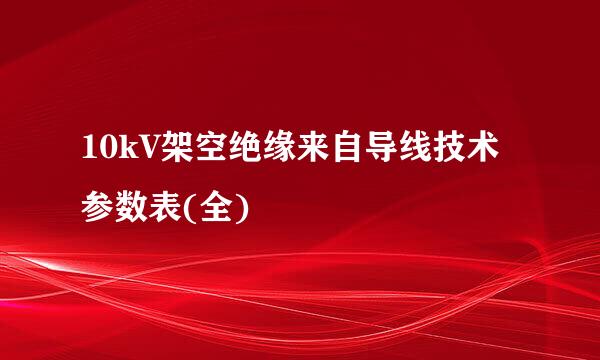 10kV架空绝缘来自导线技术参数表(全)