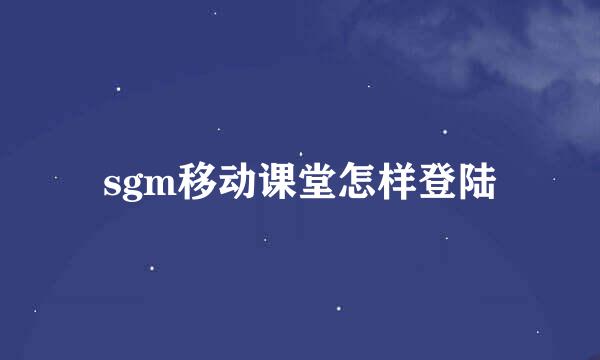 sgm移动课堂怎样登陆