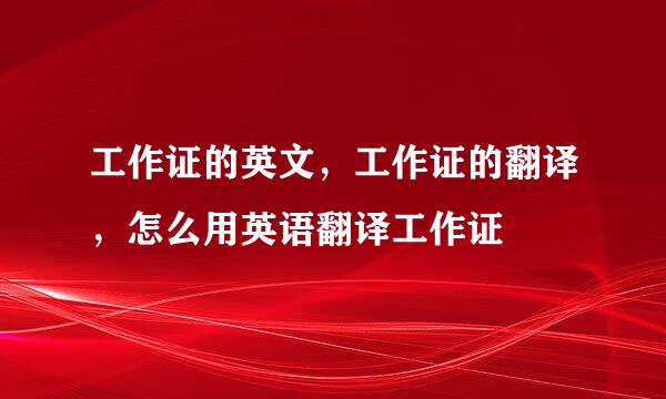 工作证的英文，工作证的翻译，怎么用英语翻译工作证