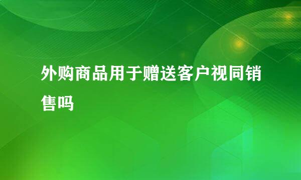 外购商品用于赠送客户视同销售吗