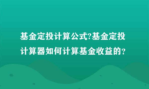 基金定投计算公式?基金定投计算器如何计算基金收益的？