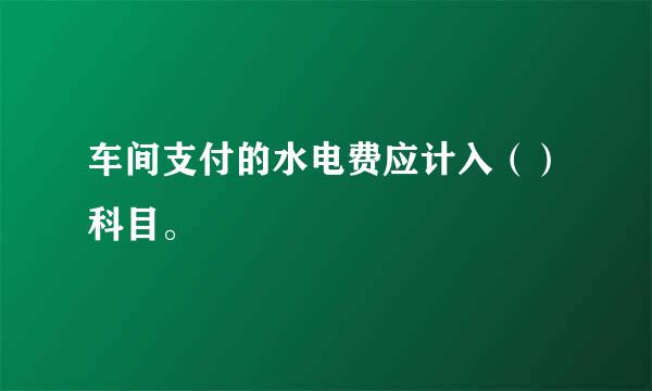 车间支付的水电费应计入（）科目。