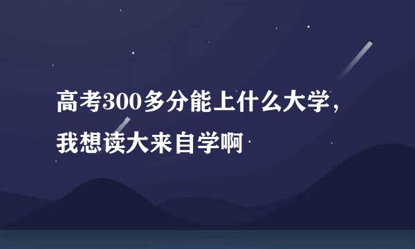 高考300多分能上什么大学，我想读大来自学啊