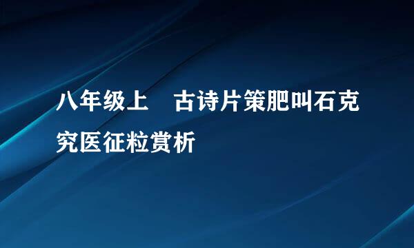 八年级上 古诗片策肥叫石克究医征粒赏析