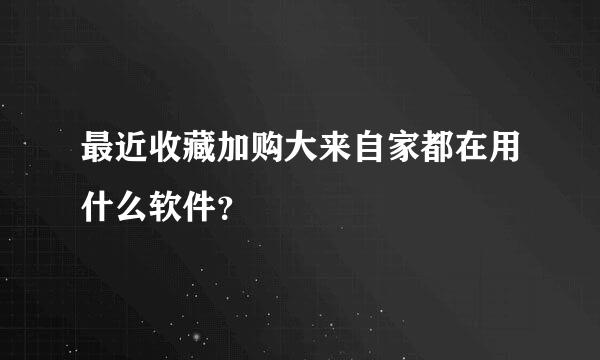 最近收藏加购大来自家都在用什么软件？