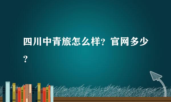 四川中青旅怎么样？官网多少？