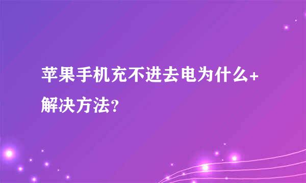 苹果手机充不进去电为什么+解决方法？