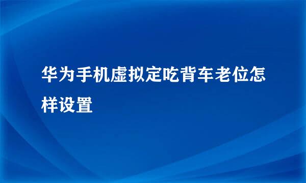 华为手机虚拟定吃背车老位怎样设置