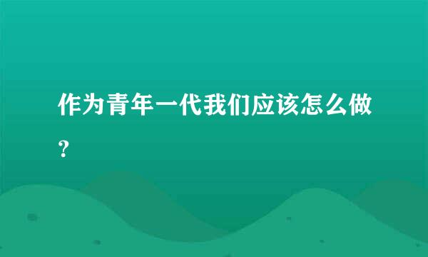 作为青年一代我们应该怎么做？