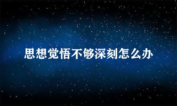 思想觉悟不够深刻怎么办