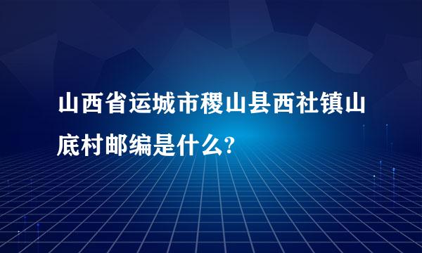 山西省运城市稷山县西社镇山底村邮编是什么?