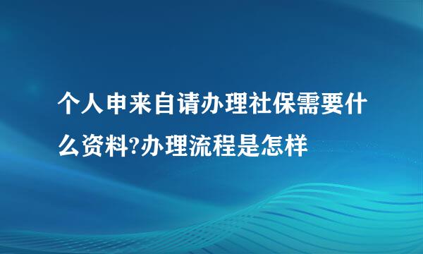 个人申来自请办理社保需要什么资料?办理流程是怎样