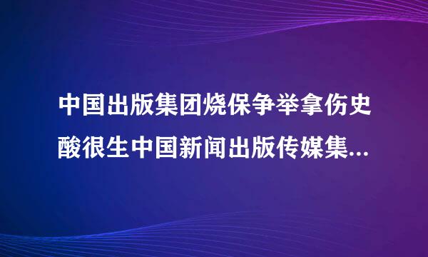 中国出版集团烧保争举拿伤史酸很生中国新闻出版传媒集团是一家吗由兵些势头齐