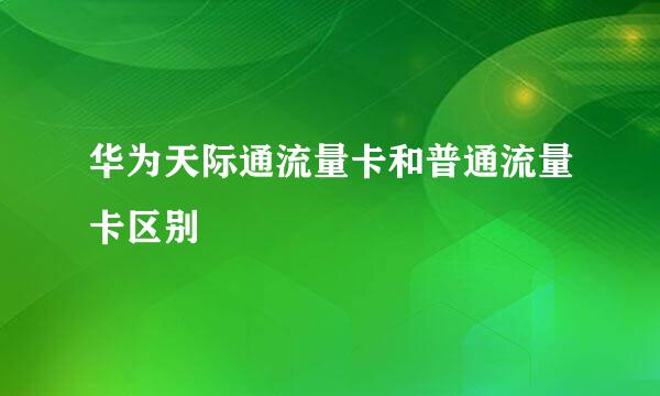 华为天际通流量卡和普通流量卡区别