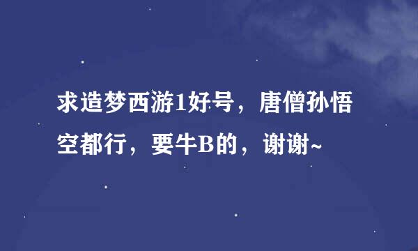 求造梦西游1好号，唐僧孙悟空都行，要牛B的，谢谢~