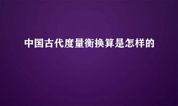 中国古代度量衡换算是怎样的