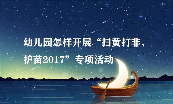 幼儿园怎样开展“扫黄打非，护苗2017”专项活动