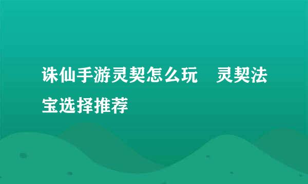 诛仙手游灵契怎么玩 灵契法宝选择推荐