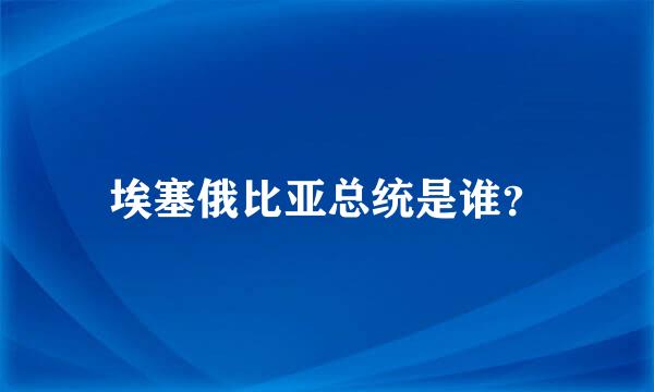 埃塞俄比亚总统是谁？