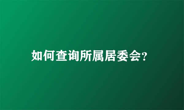 如何查询所属居委会？