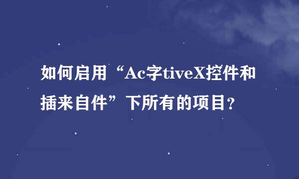 如何启用“Ac字tiveX控件和插来自件”下所有的项目？