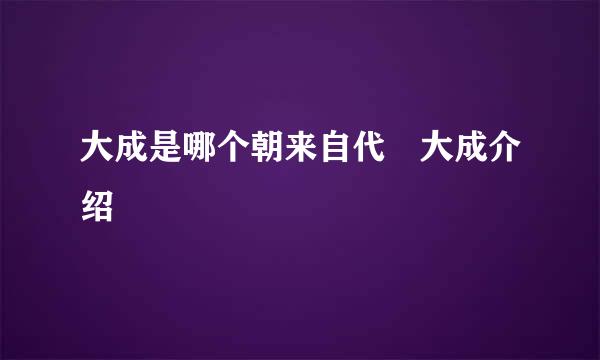 大成是哪个朝来自代 大成介绍