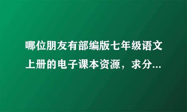 哪位朋友有部编版七年级语文上册的电子课本资源，求分享，谢谢！！！