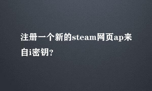 注册一个新的steam网页ap来自i密钥？