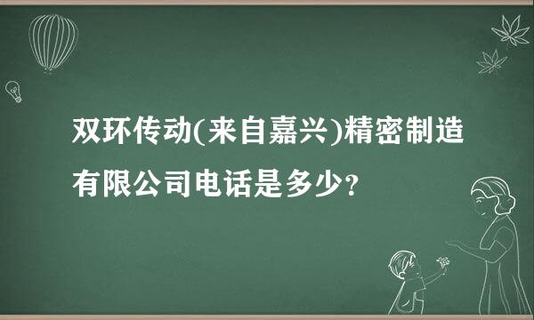 双环传动(来自嘉兴)精密制造有限公司电话是多少？