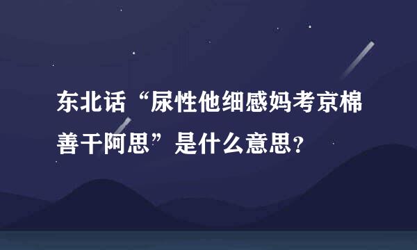 东北话“尿性他细感妈考京棉善干阿思”是什么意思？