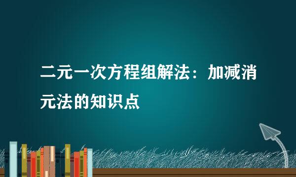 二元一次方程组解法：加减消元法的知识点