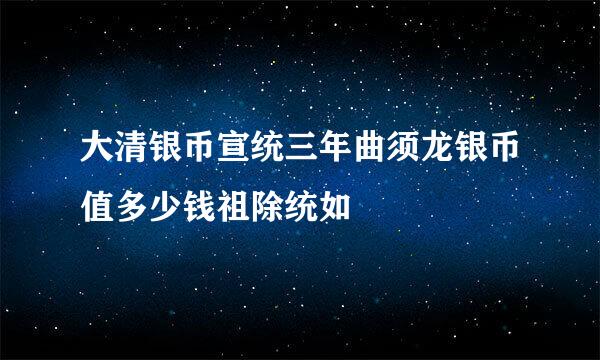 大清银币宣统三年曲须龙银币值多少钱祖除统如