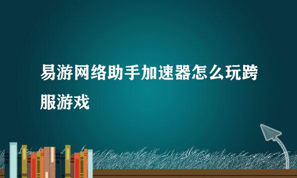 易游网络助手加速器怎么玩跨服游戏