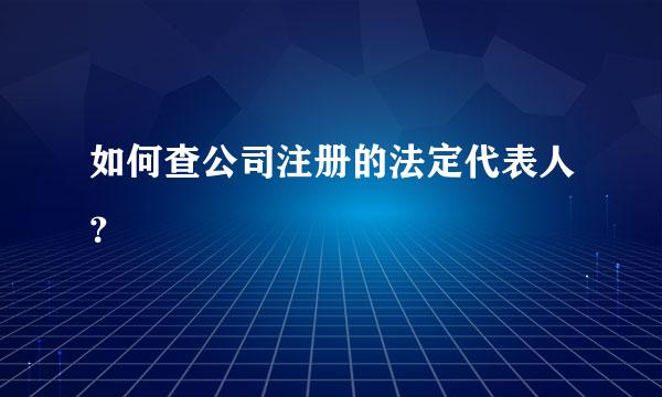 如何查公司注册的法定代表人？