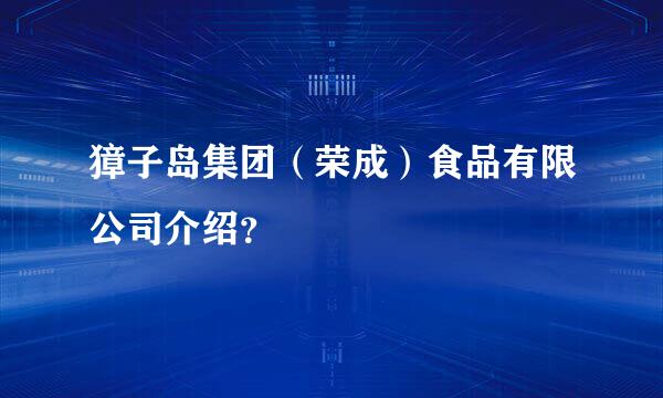 獐子岛集团（荣成）食品有限公司介绍？