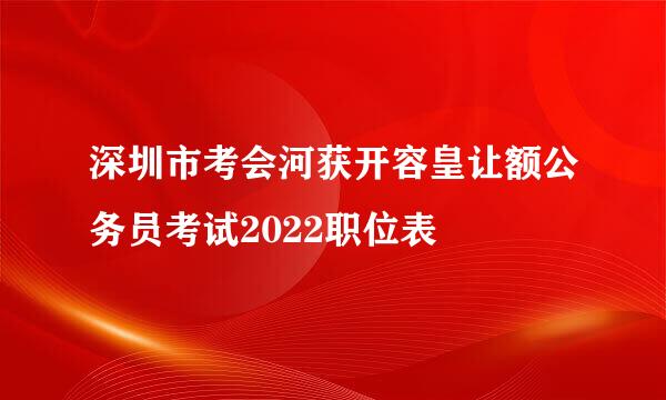 深圳市考会河获开容皇让额公务员考试2022职位表