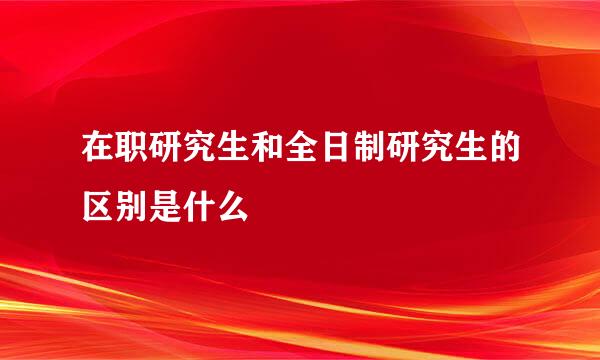 在职研究生和全日制研究生的区别是什么