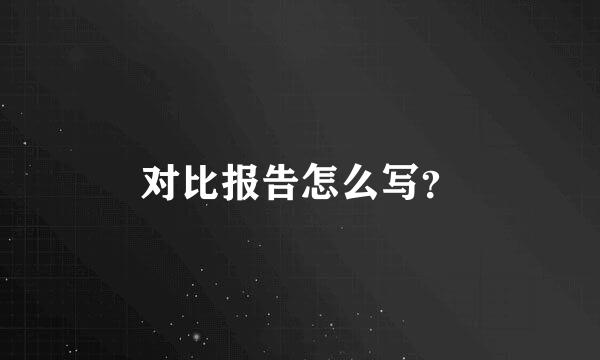 对比报告怎么写？